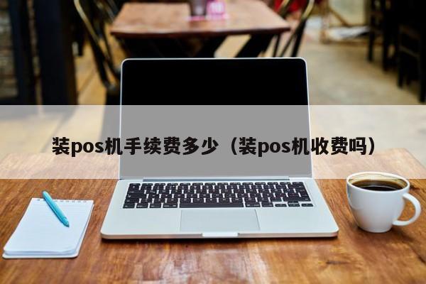 装pos机手续费多少（装pos机收费吗）