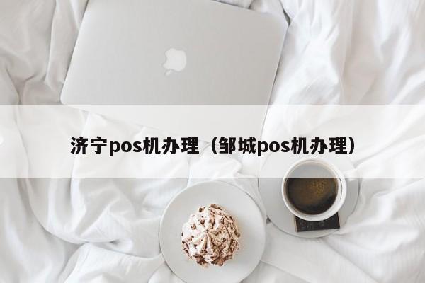 济宁pos机办理（邹城pos机办理）