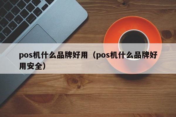 pos机什么品牌好用（pos机什么品牌好用安全）