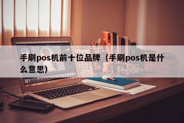 手刷pos机前十位品牌（手刷pos机是什么意思）