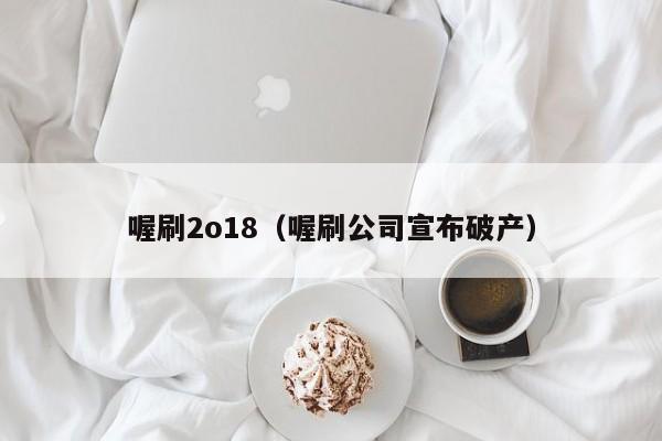 喔刷2o18（喔刷公司宣布破产）