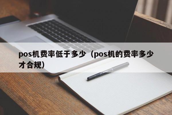 pos机费率低于多少（pos机的费率多少才合规）