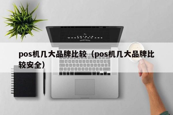 pos机几大品牌比较（pos机几大品牌比较安全）