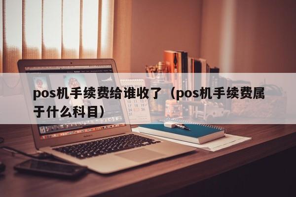 pos机手续费给谁收了（pos机手续费属于什么科目）