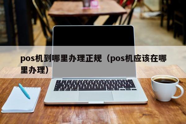 pos机到哪里办理正规（pos机应该在哪里办理）