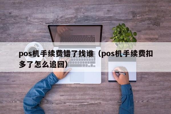 pos机手续费错了找谁（pos机手续费扣多了怎么追回）