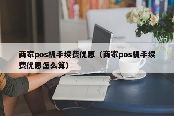 商家pos机手续费优惠（商家pos机手续费优惠怎么算）