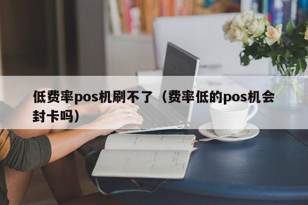 低费率pos机刷不了（费率低的pos机会封卡吗）