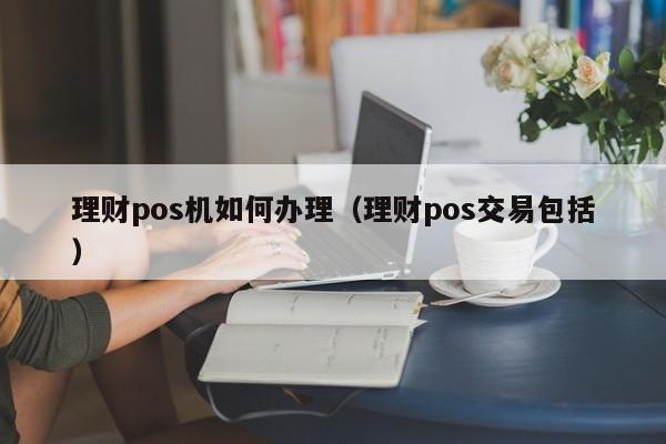 理财pos机如何办理（理财pos交易包括）