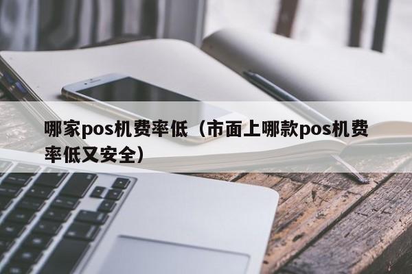 哪家pos机费率低（市面上哪款pos机费率低又安全）