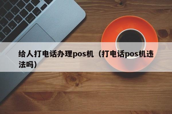 给人打电话办理pos机（打电话pos机违法吗）