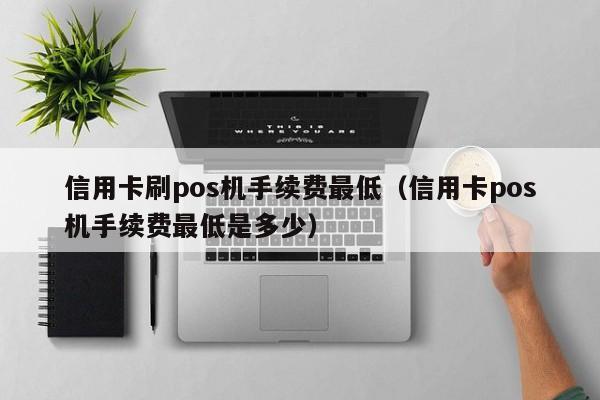 信用卡刷pos机手续费最低（信用卡pos机手续费最低是多少）