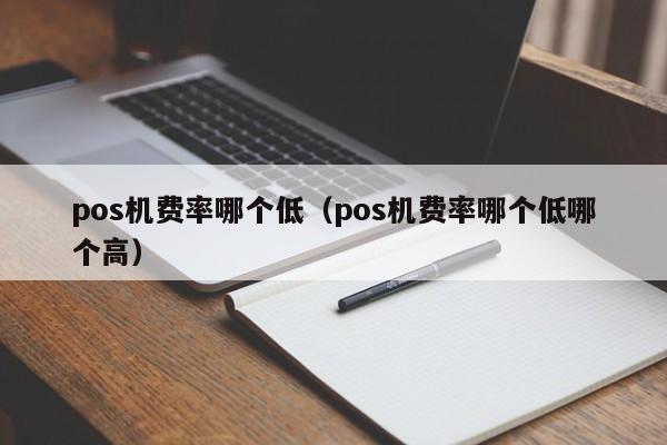 pos机费率哪个低（pos机费率哪个低哪个高）