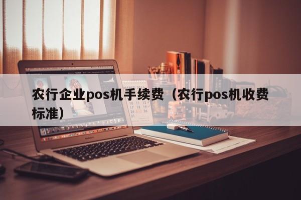 农行企业pos机手续费（农行pos机收费标准）