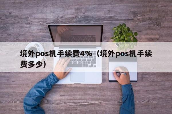 境外pos机手续费4%（境外pos机手续费多少）