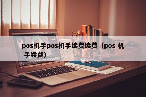 pos机手pos机手续费续费（pos 机 手续费）