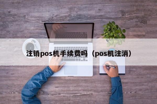 注销pos机手续费吗（pos机注消）