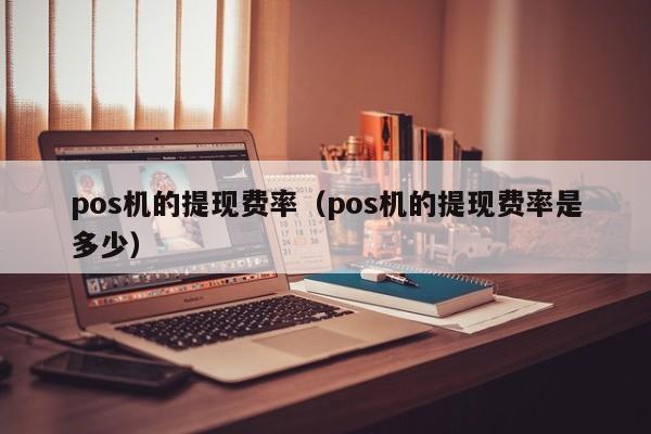 pos机的提现费率（pos机的提现费率是多少）