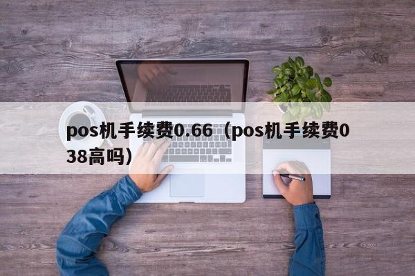 pos机手续费0.66（pos机手续费038高吗）