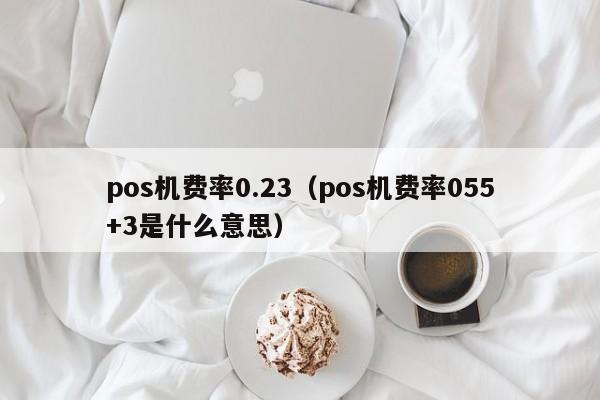 pos机费率0.23（pos机费率055+3是什么意思）