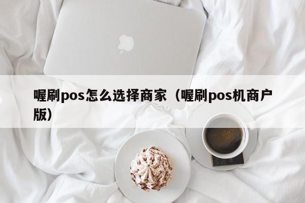 喔刷pos怎么选择商家（喔刷pos机商户版）