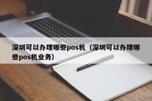 深圳可以办理哪些pos机（深圳可以办理哪些pos机业务）