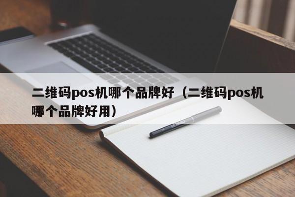 二维码pos机哪个品牌好（二维码pos机哪个品牌好用）