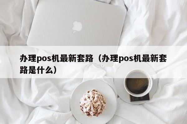 办理pos机最新套路（办理pos机最新套路是什么）