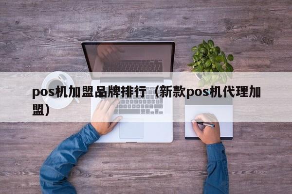 pos机加盟品牌排行（新款pos机代理加盟）