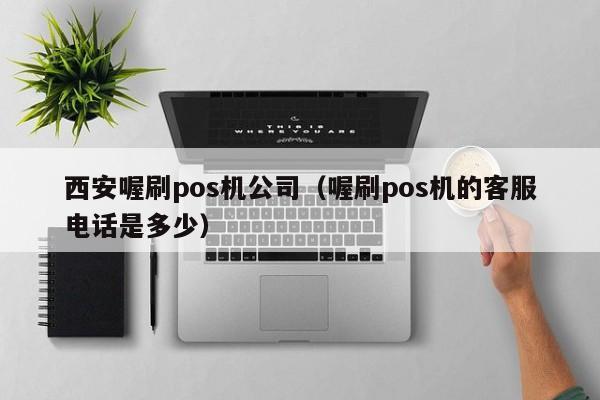 西安喔刷pos机公司（喔刷pos机的客服电话是多少）