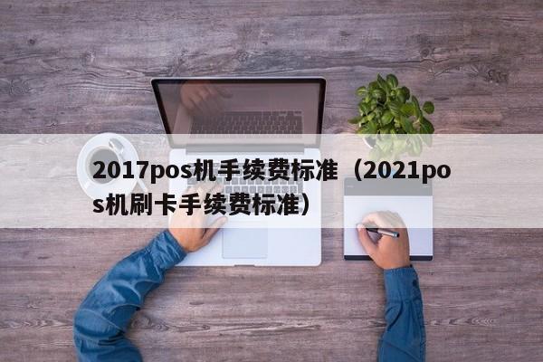 2017pos机手续费标准（2021pos机刷卡手续费标准）