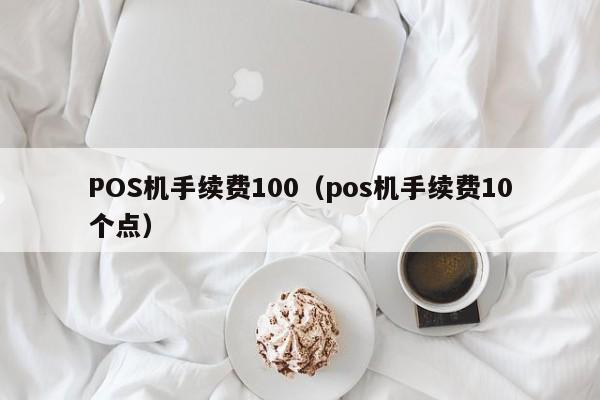 POS机手续费100（pos机手续费10个点）