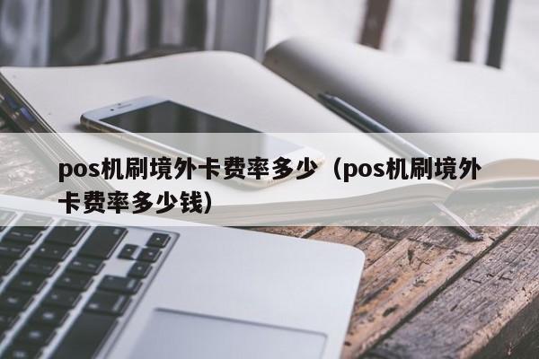 pos机刷境外卡费率多少（pos机刷境外卡费率多少钱）