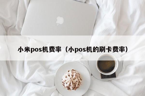 小米pos机费率（小pos机的刷卡费率）