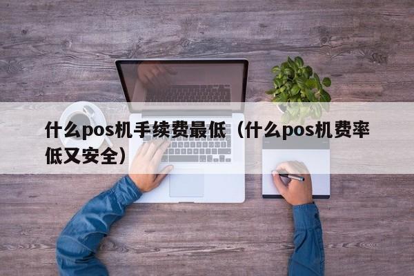 什么pos机手续费最低（什么pos机费率低又安全）