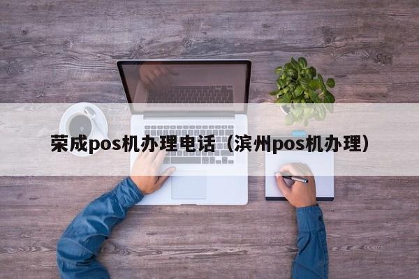 荣成pos机办理电话（滨州pos机办理）