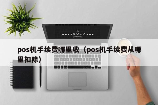 pos机手续费哪里收（pos机手续费从哪里扣除）