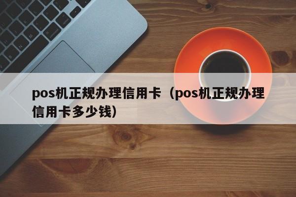 pos机正规办理信用卡（pos机正规办理信用卡多少钱）