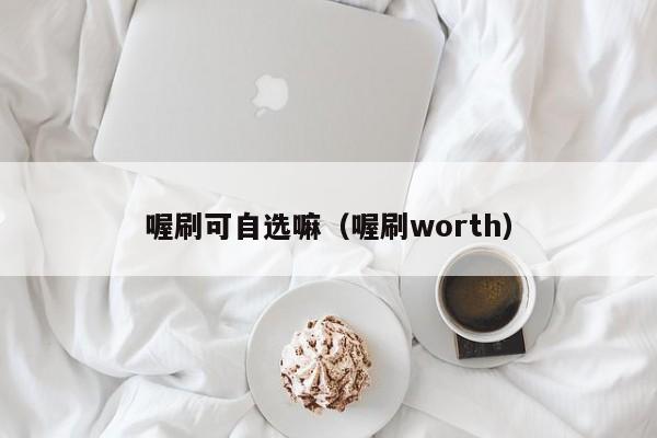 喔刷可自选嘛（喔刷worth）