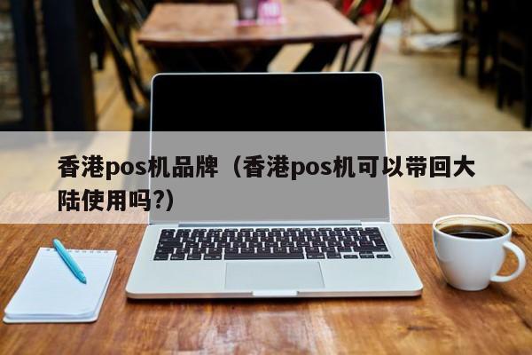 香港pos机品牌（香港pos机可以带回大陆使用吗?）