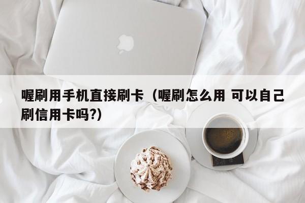 喔刷用手机直接刷卡（喔刷怎么用 可以自己刷信用卡吗?）