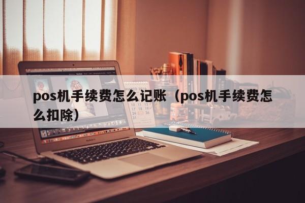 pos机手续费怎么记账（pos机手续费怎么扣除）