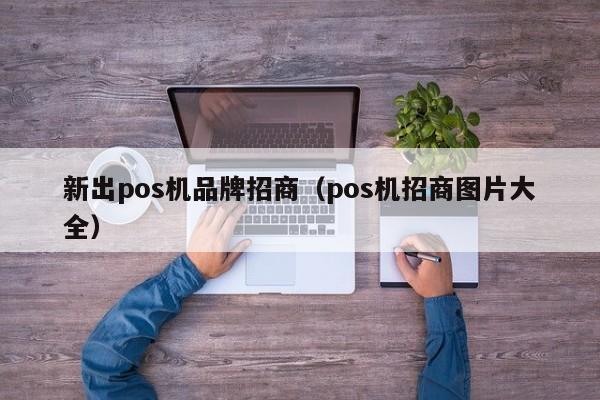 新出pos机品牌招商（pos机招商图片大全）