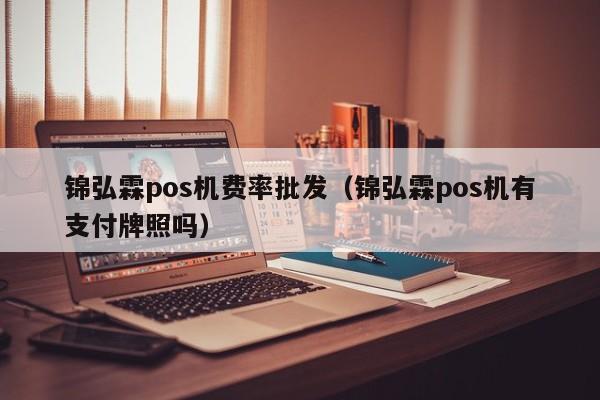 锦弘霖pos机费率批发（锦弘霖pos机有支付牌照吗）