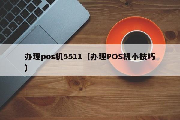 办理pos机5511（办理POS机小技巧）