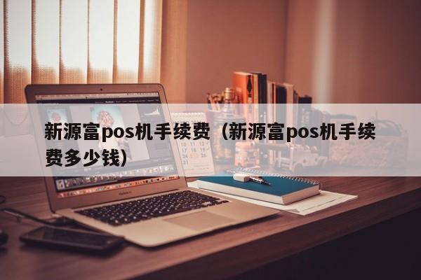 新源富pos机手续费（新源富pos机手续费多少钱）