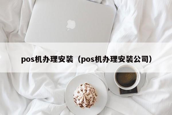 pos机办理安装（pos机办理安装公司）