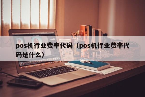 pos机行业费率代码（pos机行业费率代码是什么）