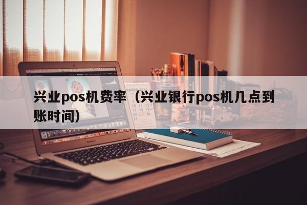 兴业pos机费率（兴业银行pos机几点到账时间）