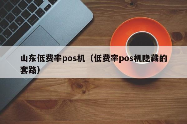 山东低费率pos机（低费率pos机隐藏的套路）